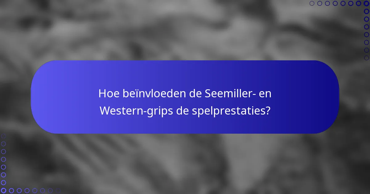 Hoe beïnvloeden de Seemiller- en Western-grips de spelprestaties?