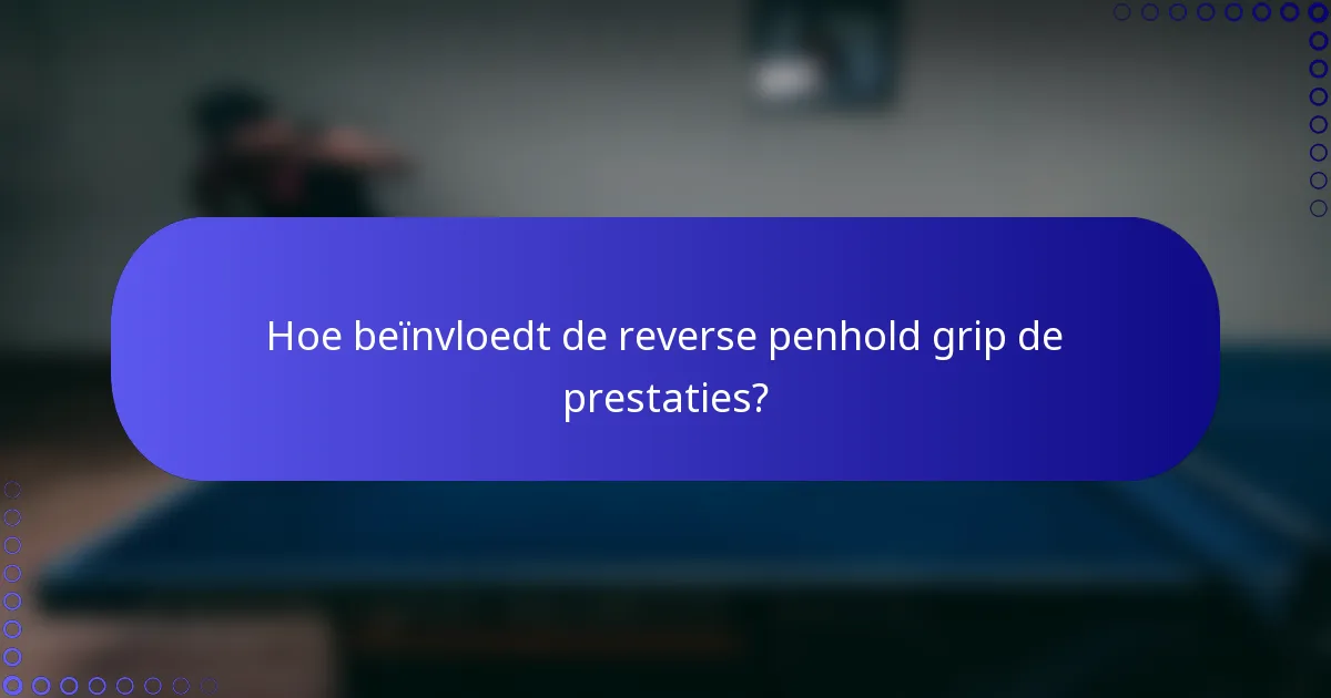 Hoe beïnvloedt de reverse penhold grip de prestaties?