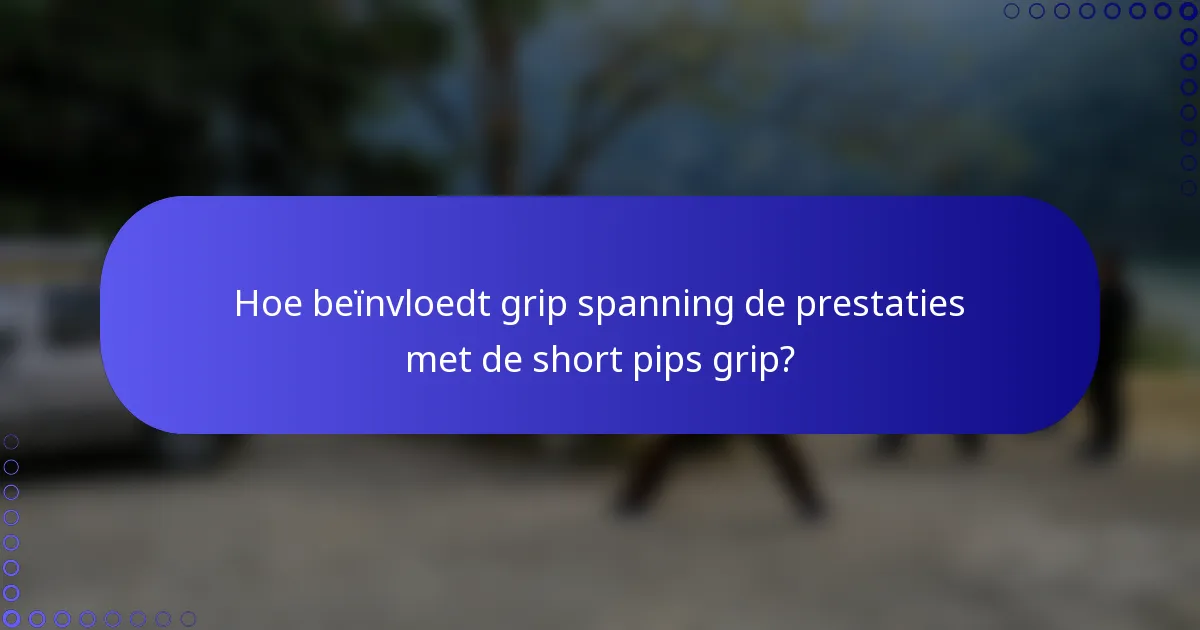 Hoe beïnvloedt grip spanning de prestaties met de short pips grip?