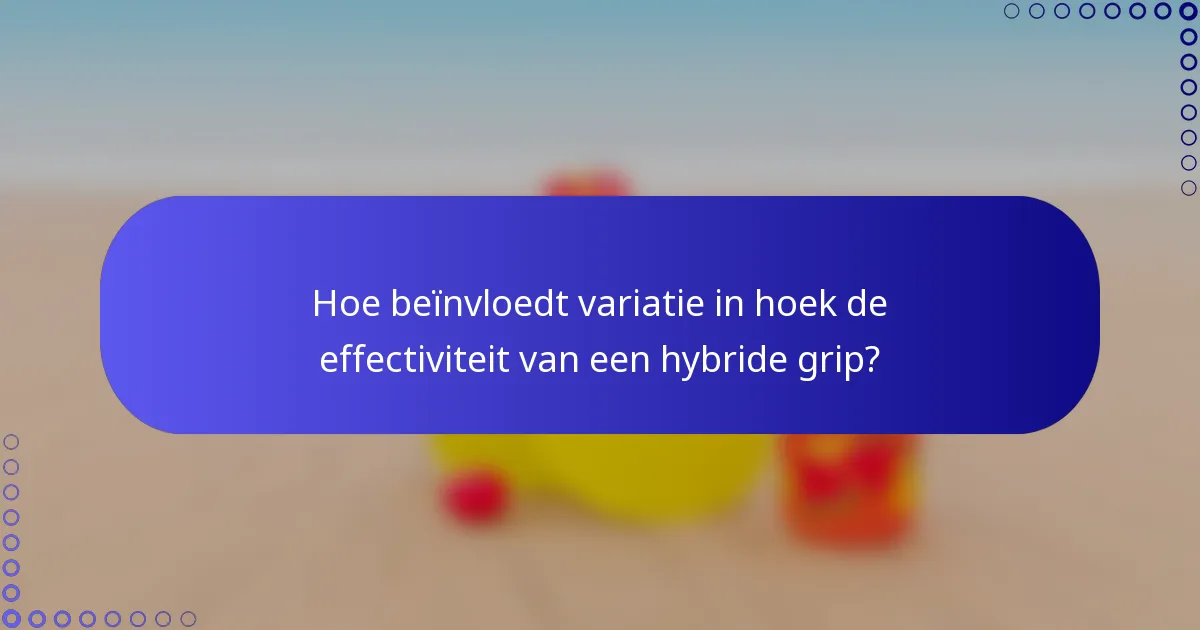 Hoe beïnvloedt variatie in hoek de effectiviteit van een hybride grip?