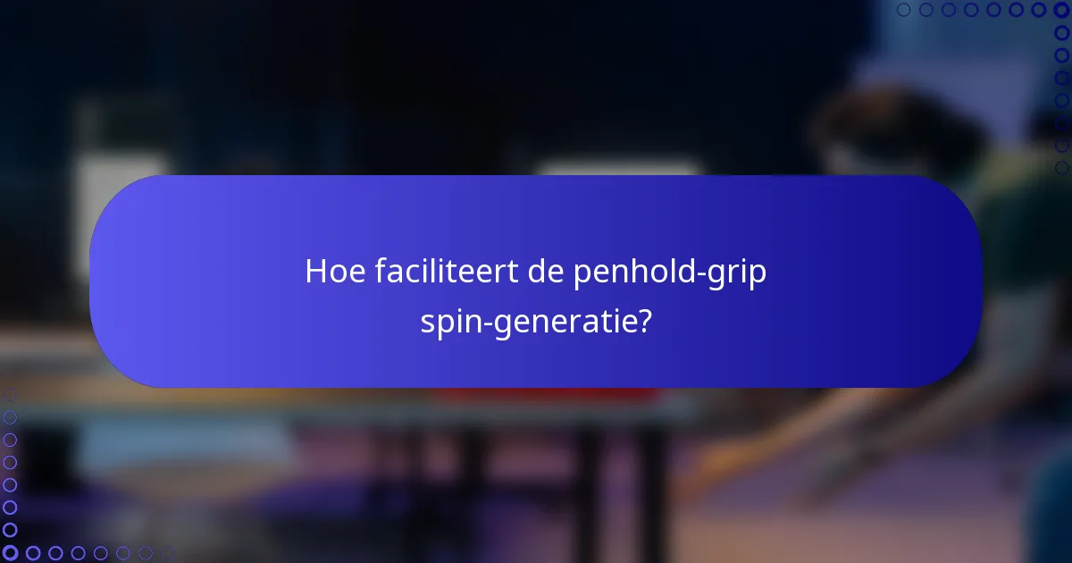 Hoe faciliteert de penhold-grip spin-generatie?