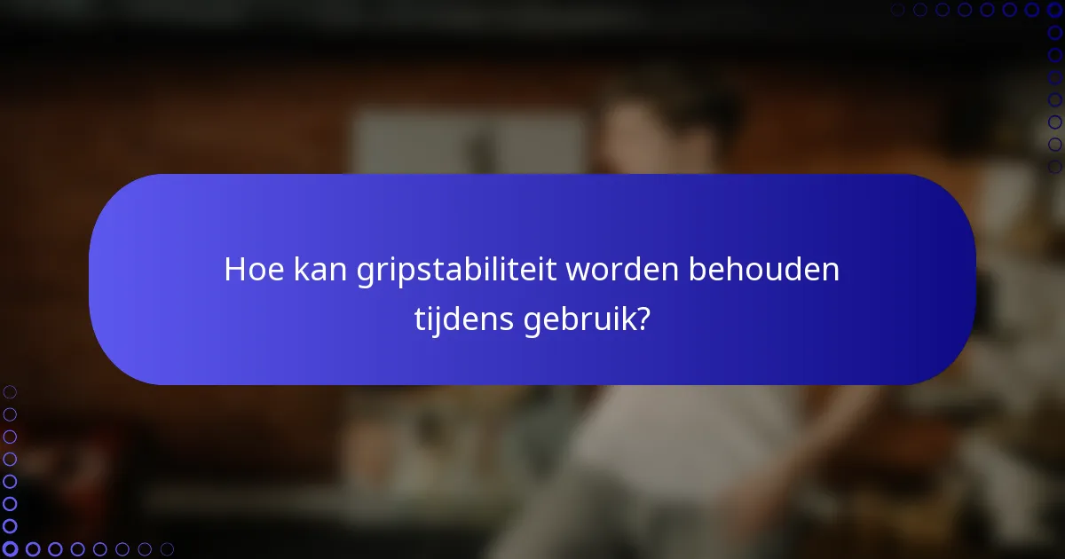 Hoe kan gripstabiliteit worden behouden tijdens gebruik?