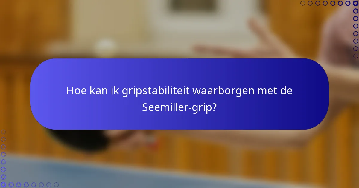 Hoe kan ik gripstabiliteit waarborgen met de Seemiller-grip?