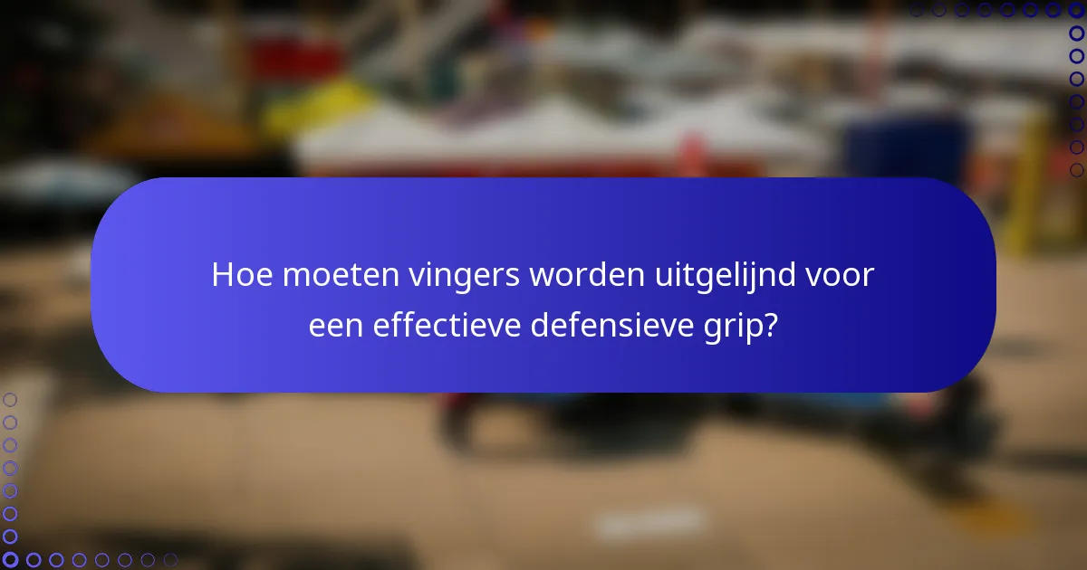 Hoe moeten vingers worden uitgelijnd voor een effectieve defensieve grip?