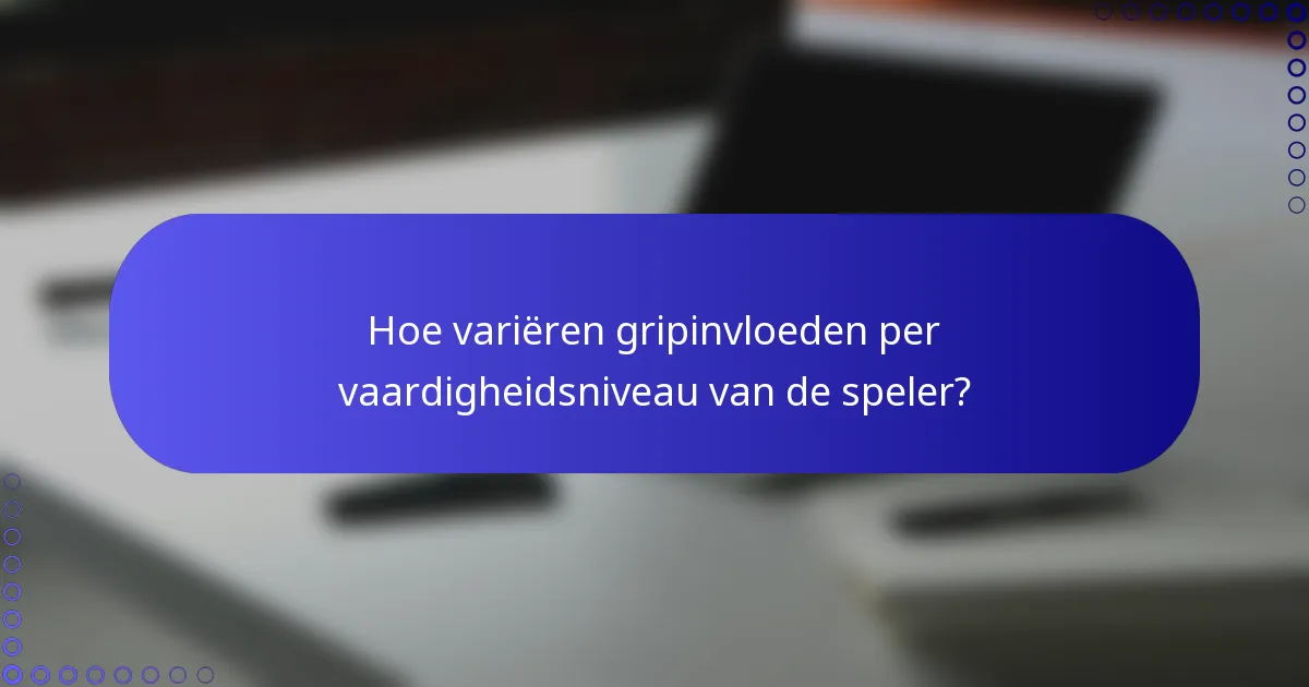 Hoe variëren gripinvloeden per vaardigheidsniveau van de speler?