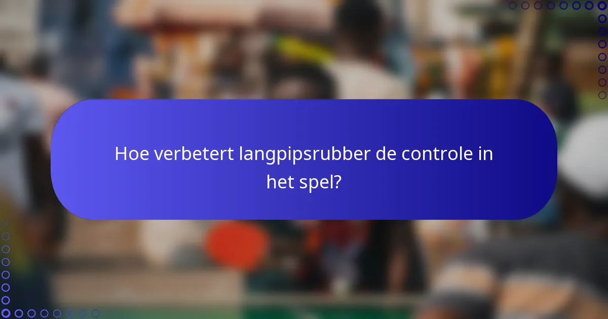 Hoe verbetert langpipsrubber de controle in het spel?