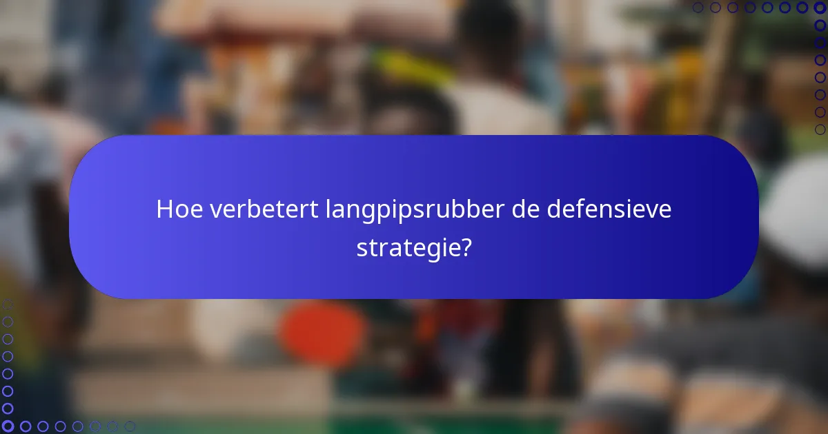 Hoe verbetert langpipsrubber de defensieve strategie?