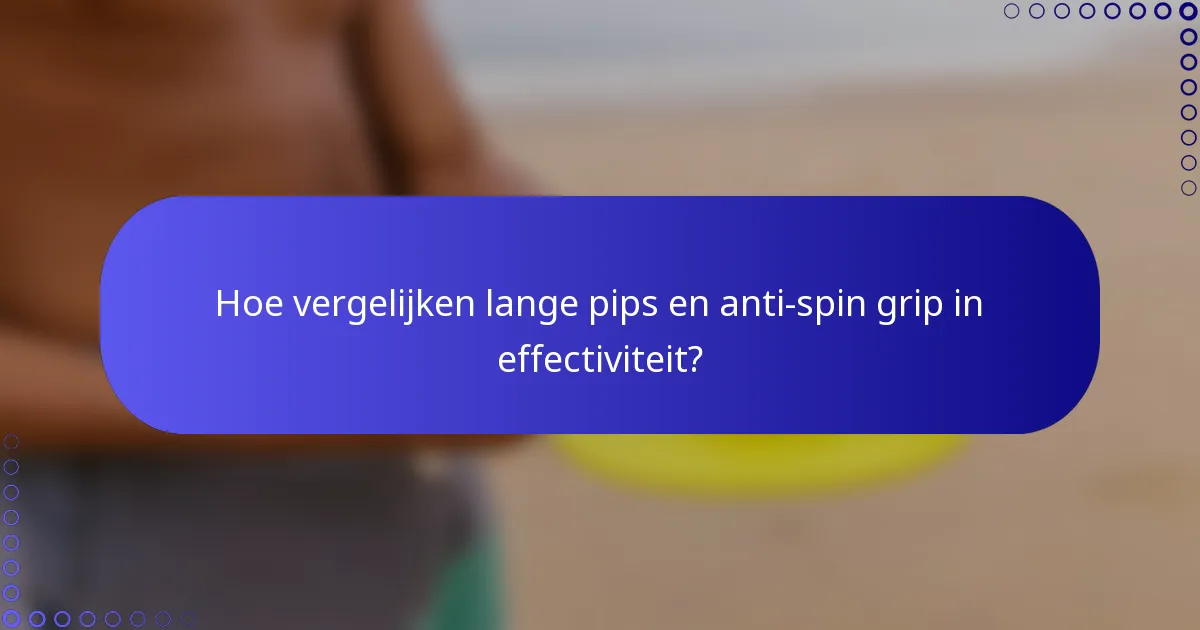 Hoe vergelijken lange pips en anti-spin grip in effectiviteit?