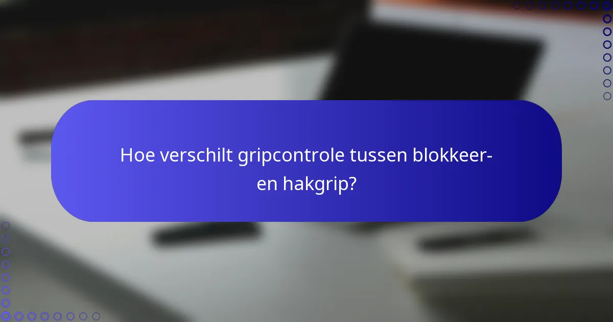 Hoe verschilt gripcontrole tussen blokkeer- en hakgrip?