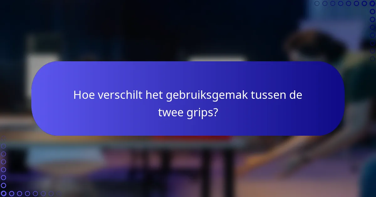Hoe verschilt het gebruiksgemak tussen de twee grips?