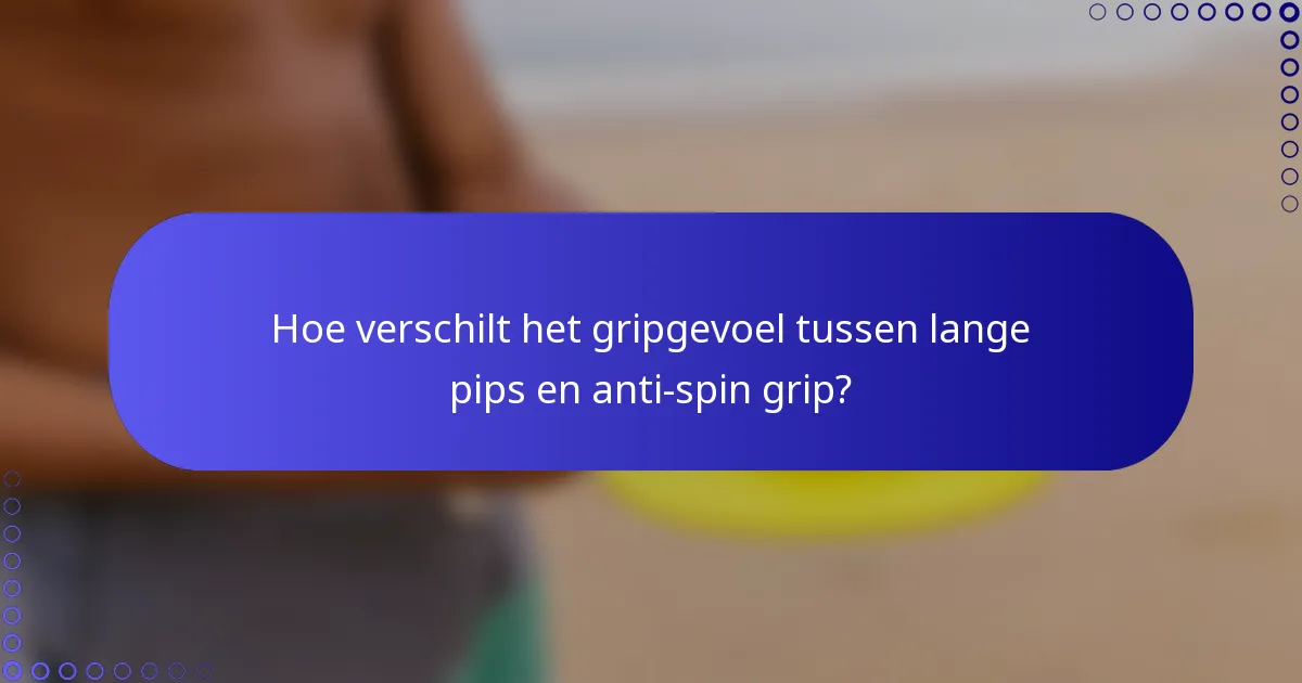 Hoe verschilt het gripgevoel tussen lange pips en anti-spin grip?