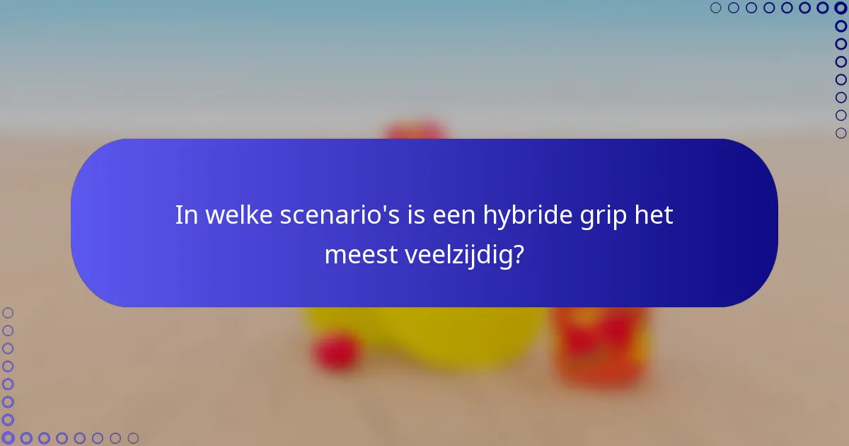 In welke scenario's is een hybride grip het meest veelzijdig?