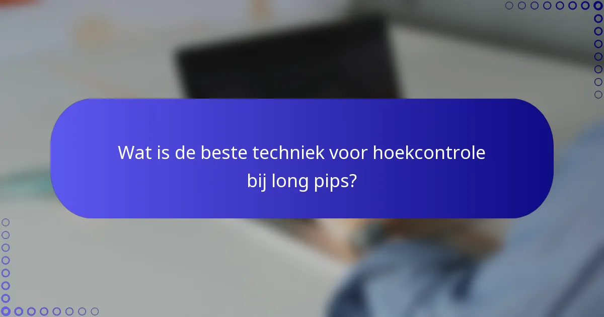 Wat is de beste techniek voor hoekcontrole bij long pips?