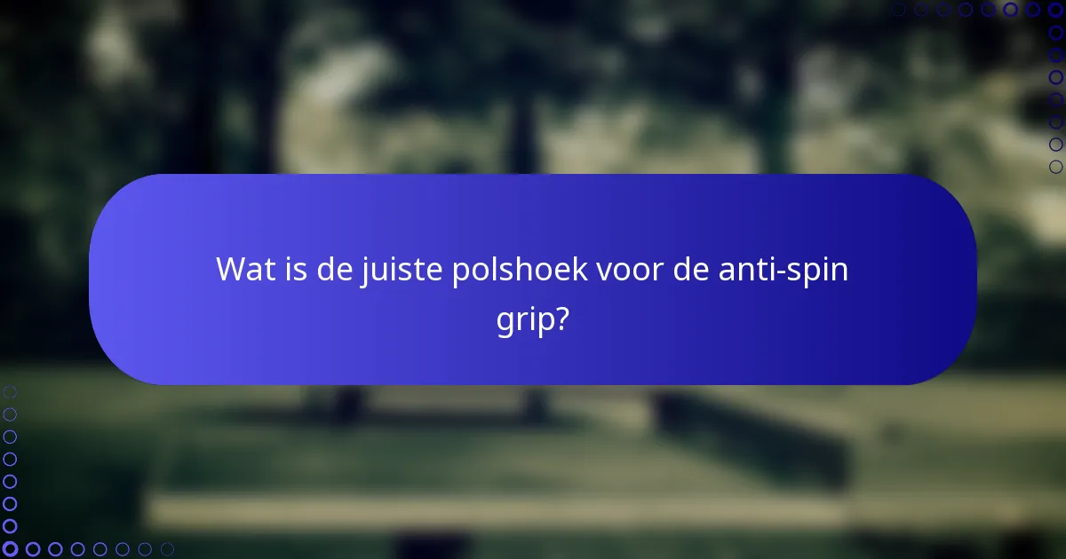 Wat is de juiste polshoek voor de anti-spin grip?