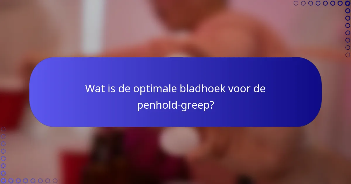 Wat is de optimale bladhoek voor de penhold-greep?
