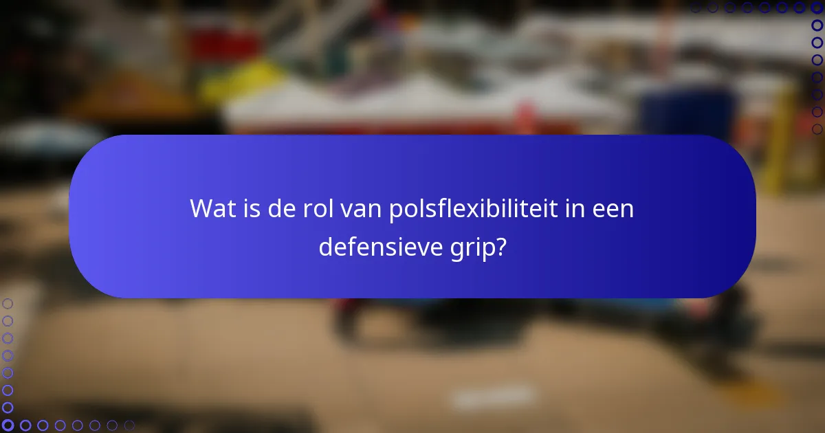 Wat is de rol van polsflexibiliteit in een defensieve grip?