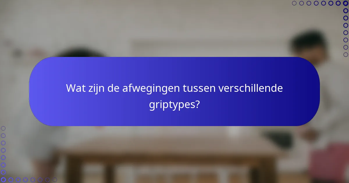 Wat zijn de afwegingen tussen verschillende griptypes?