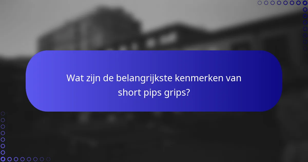 Wat zijn de belangrijkste kenmerken van short pips grips?