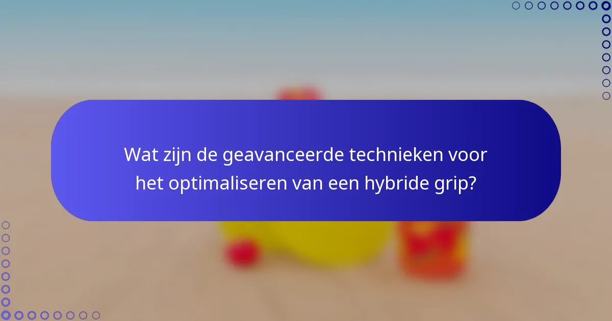 Wat zijn de geavanceerde technieken voor het optimaliseren van een hybride grip?