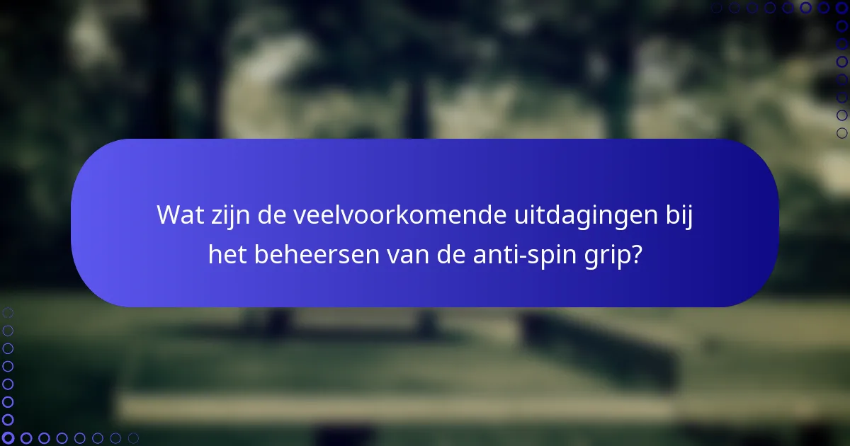 Wat zijn de veelvoorkomende uitdagingen bij het beheersen van de anti-spin grip?
