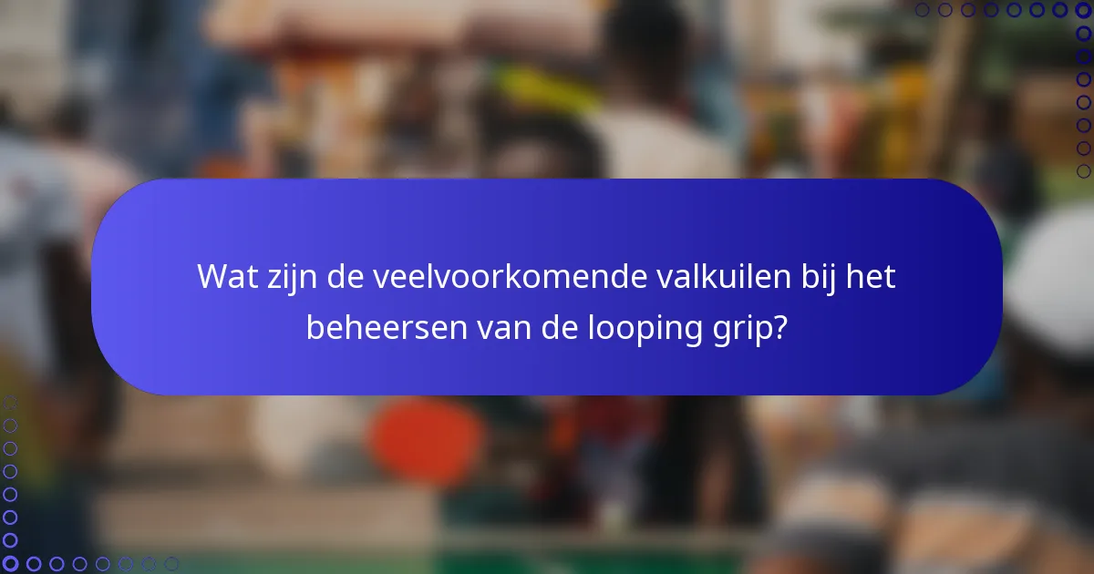Wat zijn de veelvoorkomende valkuilen bij het beheersen van de looping grip?