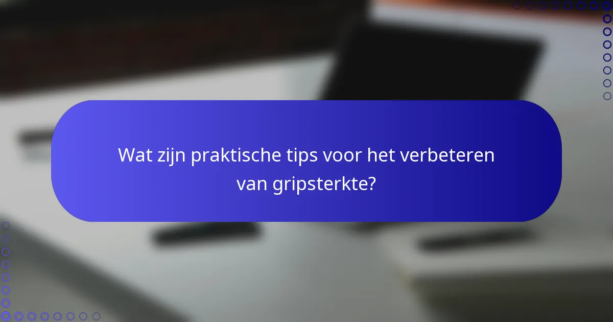 Wat zijn praktische tips voor het verbeteren van gripsterkte?