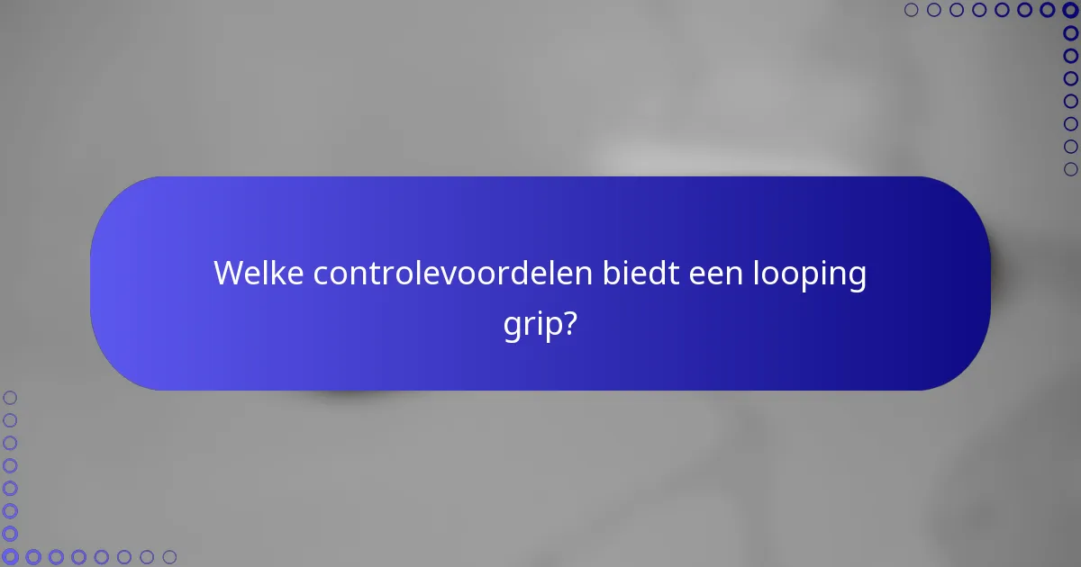 Welke controlevoordelen biedt een looping grip?