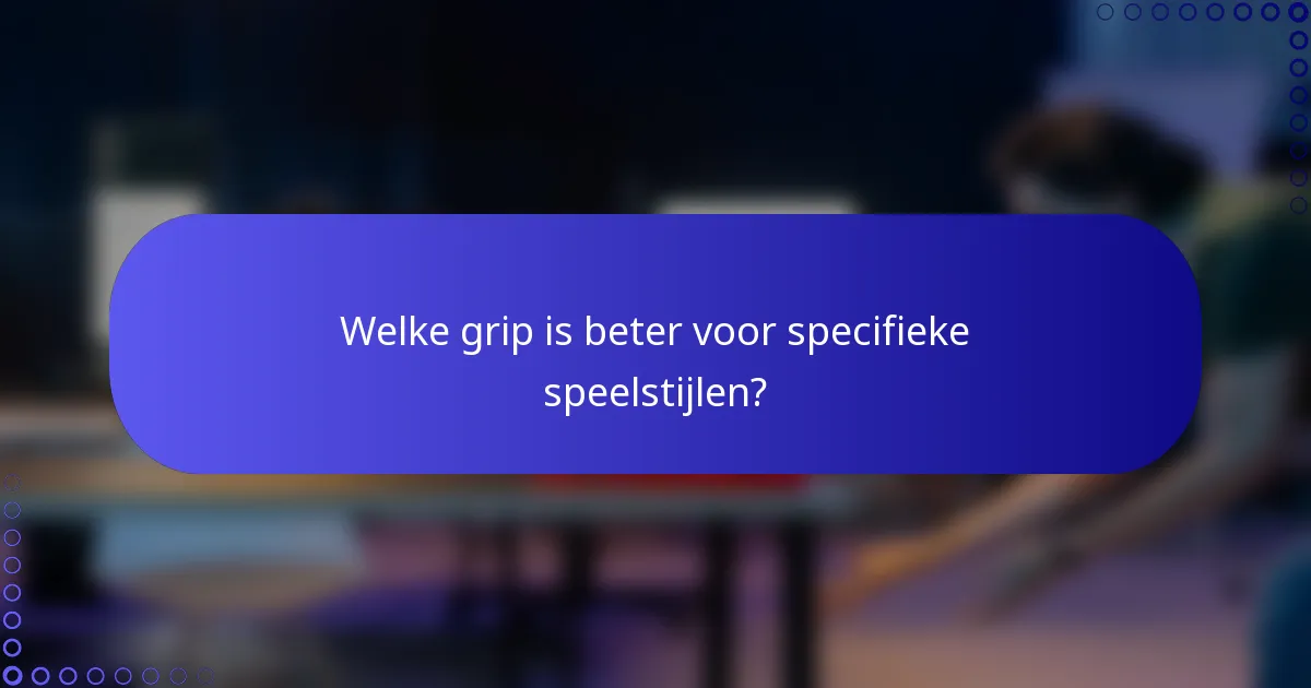 Welke grip is beter voor specifieke speelstijlen?