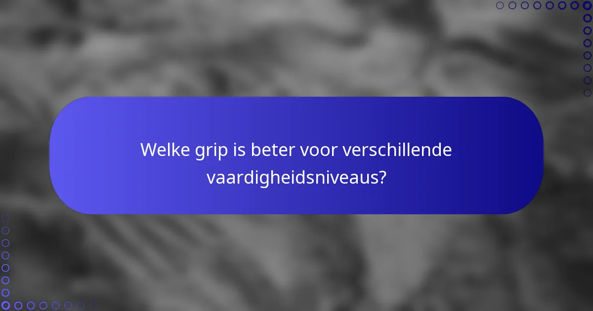 Welke grip is beter voor verschillende vaardigheidsniveaus?