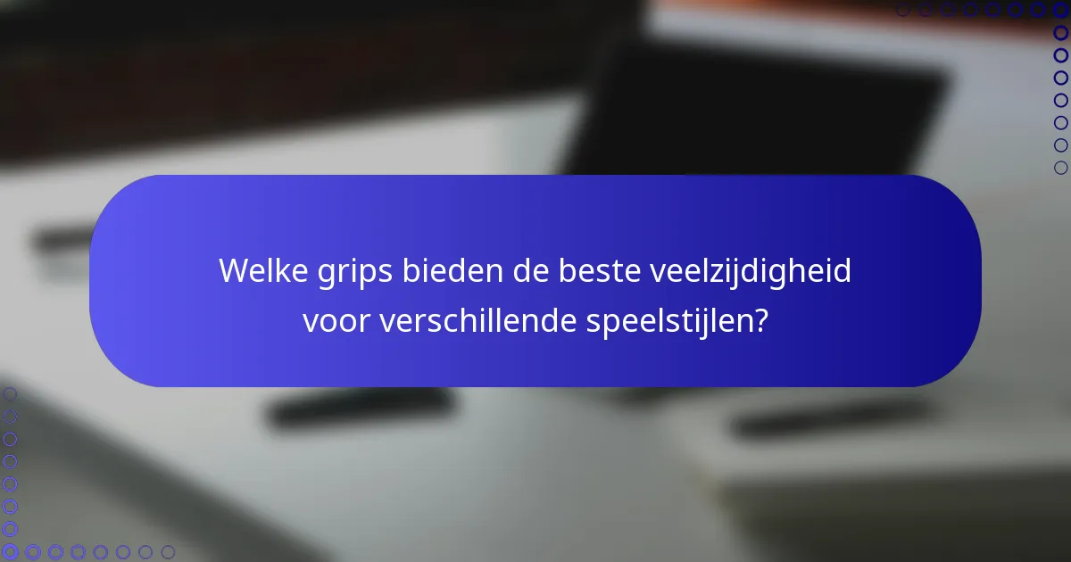 Welke grips bieden de beste veelzijdigheid voor verschillende speelstijlen?