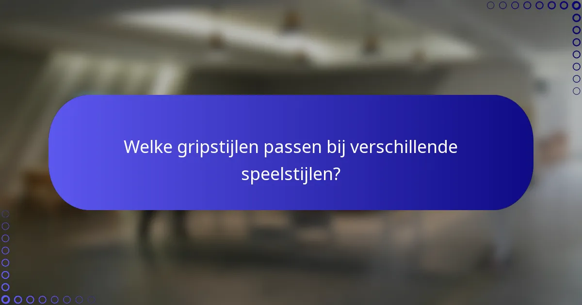 Welke gripstijlen passen bij verschillende speelstijlen?