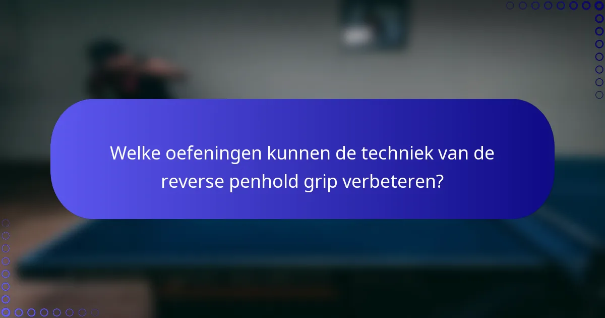 Welke oefeningen kunnen de techniek van de reverse penhold grip verbeteren?
