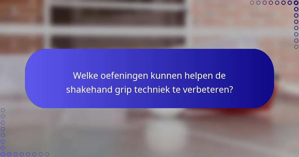 Welke oefeningen kunnen helpen de shakehand grip techniek te verbeteren?