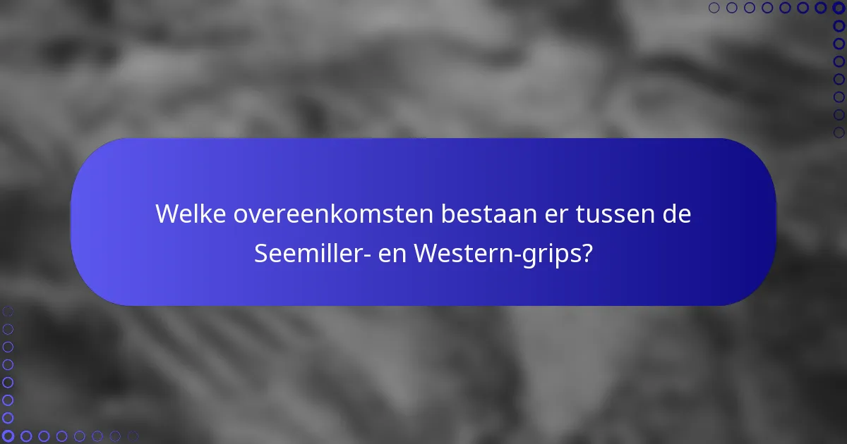 Welke overeenkomsten bestaan er tussen de Seemiller- en Western-grips?
