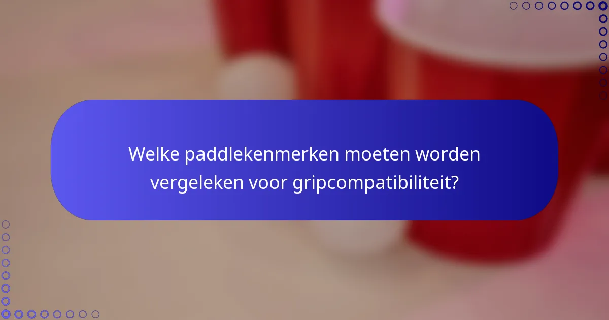 Welke paddlekenmerken moeten worden vergeleken voor gripcompatibiliteit?