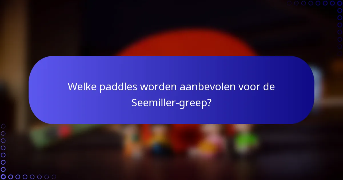 Welke paddles worden aanbevolen voor de Seemiller-greep?