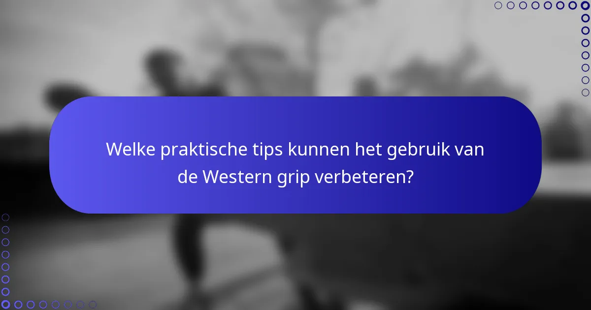 Welke praktische tips kunnen het gebruik van de Western grip verbeteren?