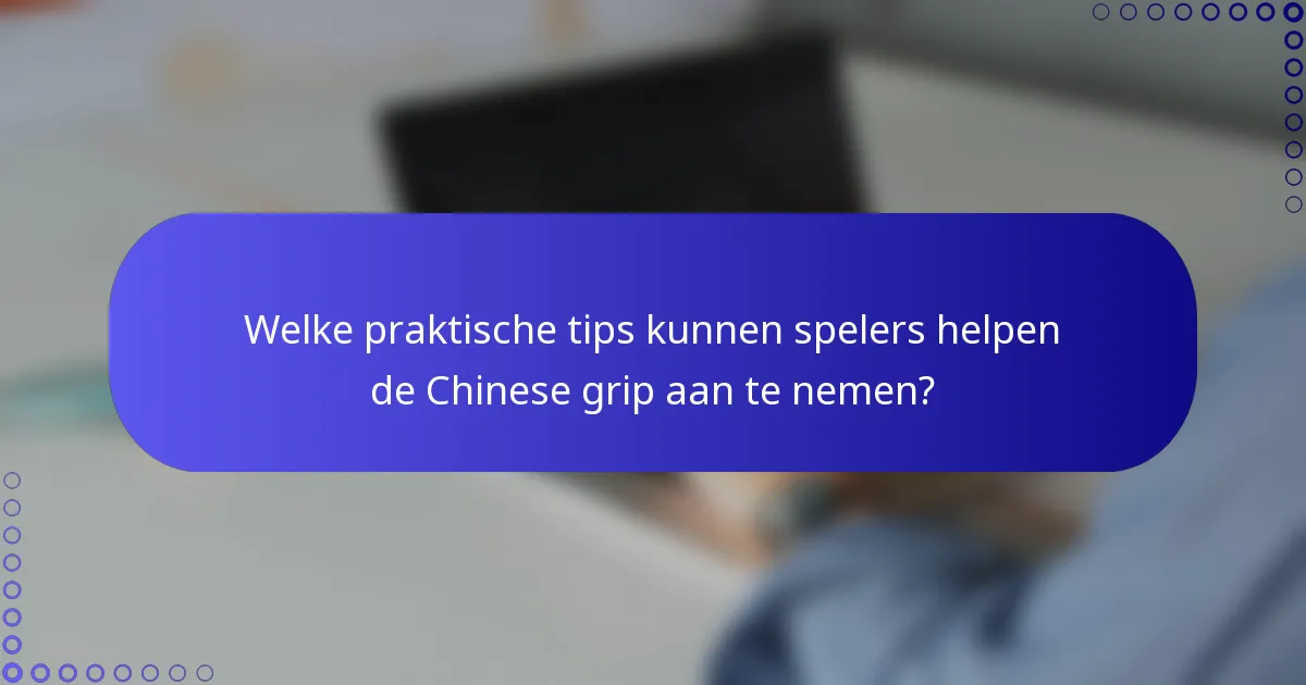 Welke praktische tips kunnen spelers helpen de Chinese grip aan te nemen?