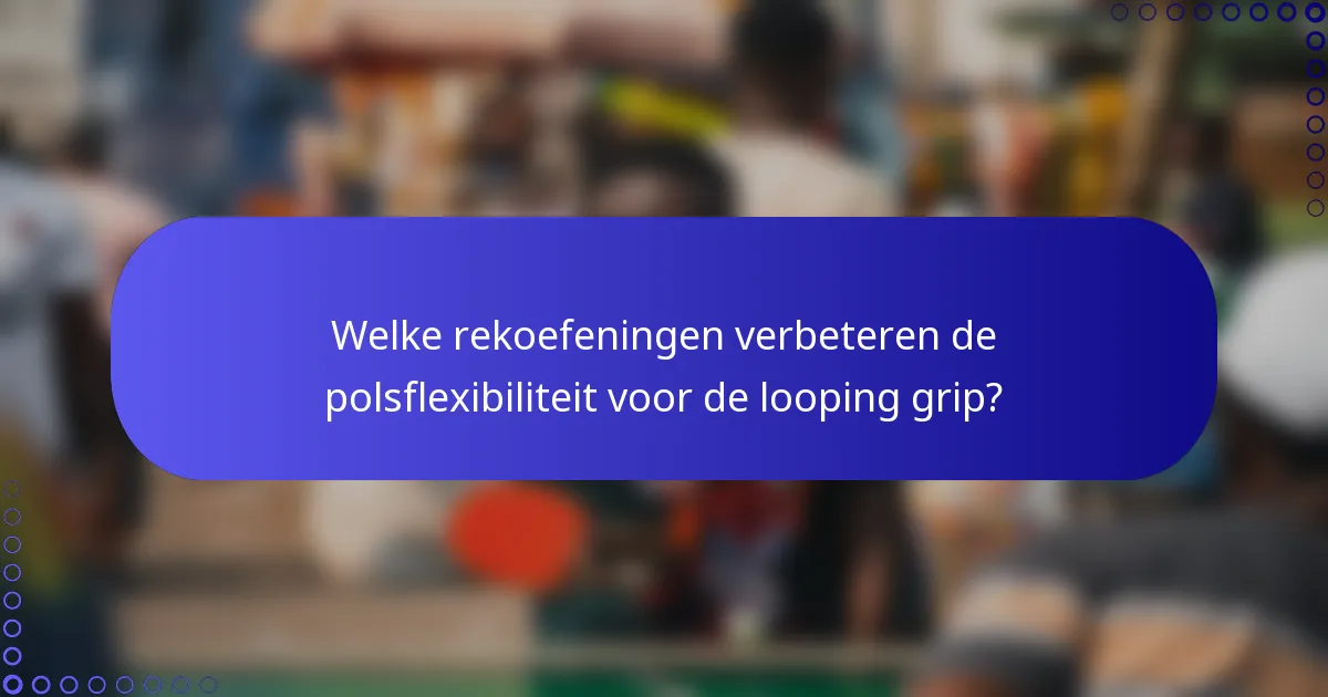 Welke rekoefeningen verbeteren de polsflexibiliteit voor de looping grip?