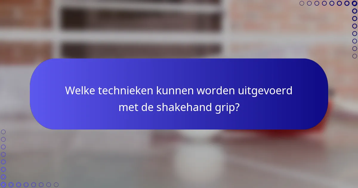 Welke technieken kunnen worden uitgevoerd met de shakehand grip?