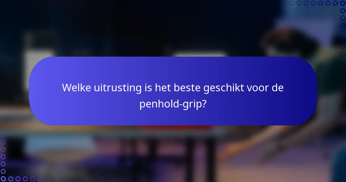 Welke uitrusting is het beste geschikt voor de penhold-grip?